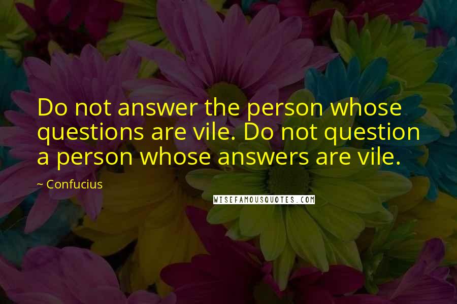 Confucius Quotes: Do not answer the person whose questions are vile. Do not question a person whose answers are vile.