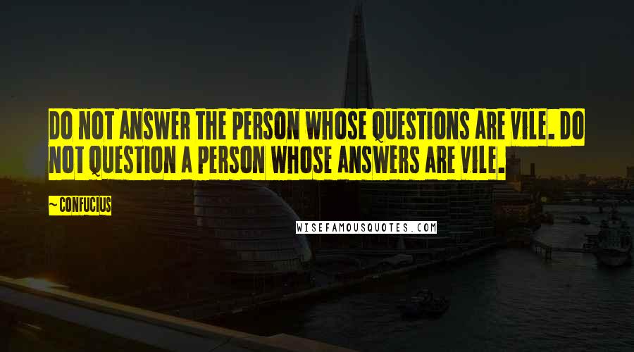 Confucius Quotes: Do not answer the person whose questions are vile. Do not question a person whose answers are vile.