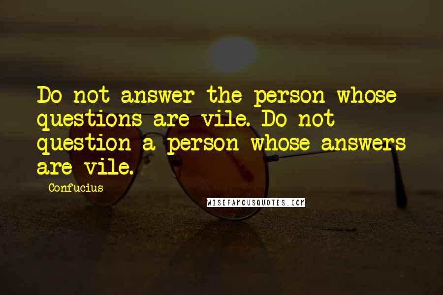 Confucius Quotes: Do not answer the person whose questions are vile. Do not question a person whose answers are vile.