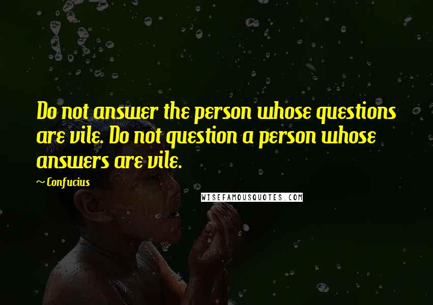 Confucius Quotes: Do not answer the person whose questions are vile. Do not question a person whose answers are vile.