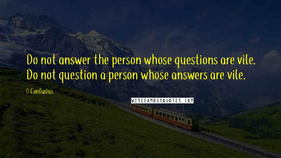 Confucius Quotes: Do not answer the person whose questions are vile. Do not question a person whose answers are vile.