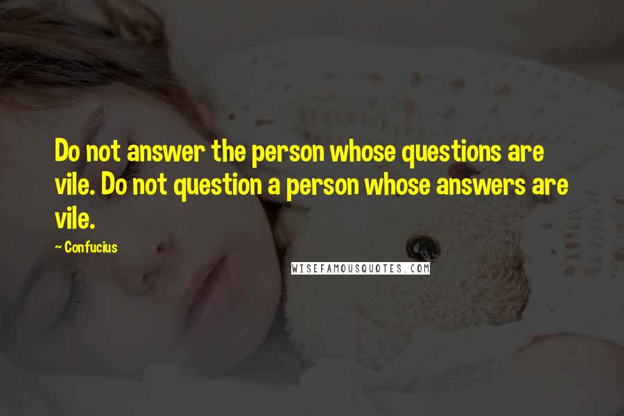 Confucius Quotes: Do not answer the person whose questions are vile. Do not question a person whose answers are vile.
