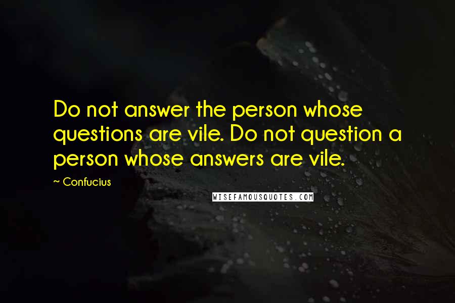 Confucius Quotes: Do not answer the person whose questions are vile. Do not question a person whose answers are vile.