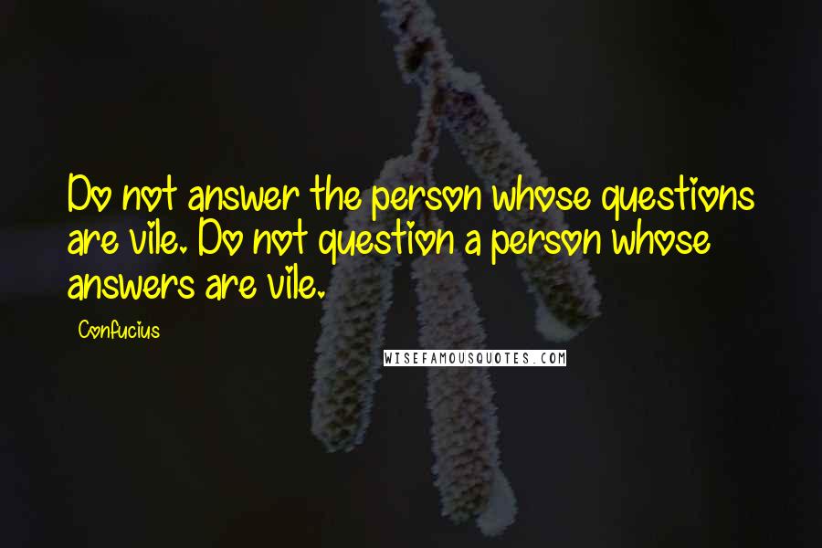 Confucius Quotes: Do not answer the person whose questions are vile. Do not question a person whose answers are vile.