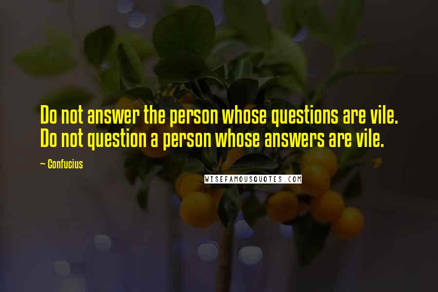 Confucius Quotes: Do not answer the person whose questions are vile. Do not question a person whose answers are vile.