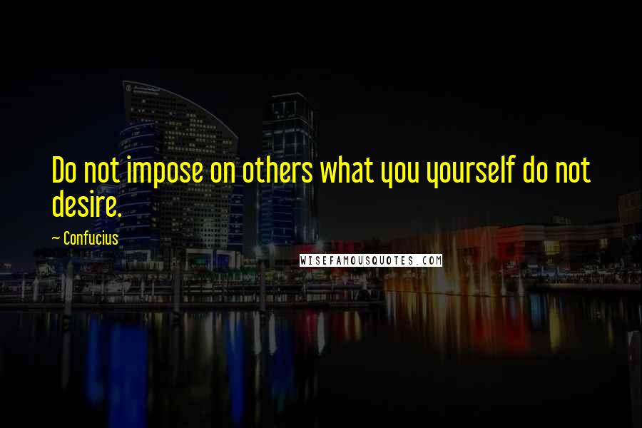 Confucius Quotes: Do not impose on others what you yourself do not desire.