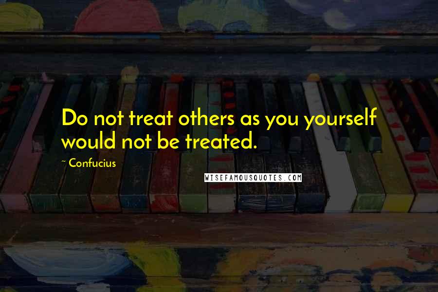 Confucius Quotes: Do not treat others as you yourself would not be treated.