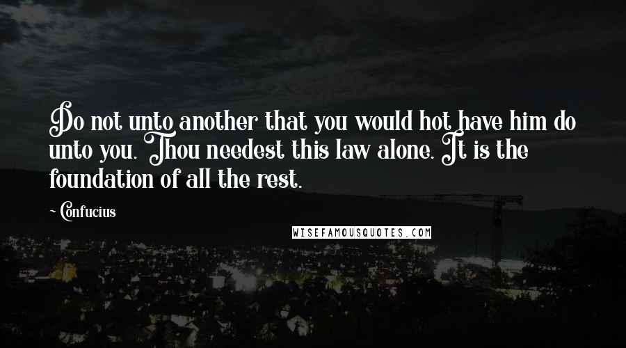 Confucius Quotes: Do not unto another that you would hot have him do unto you. Thou needest this law alone. It is the foundation of all the rest.