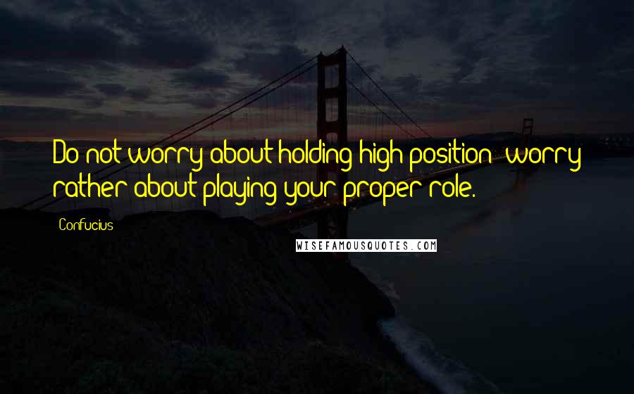 Confucius Quotes: Do not worry about holding high position; worry rather about playing your proper role.