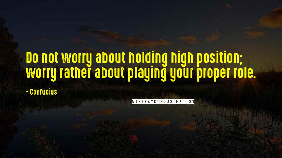 Confucius Quotes: Do not worry about holding high position; worry rather about playing your proper role.