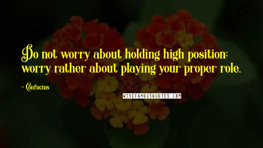 Confucius Quotes: Do not worry about holding high position; worry rather about playing your proper role.