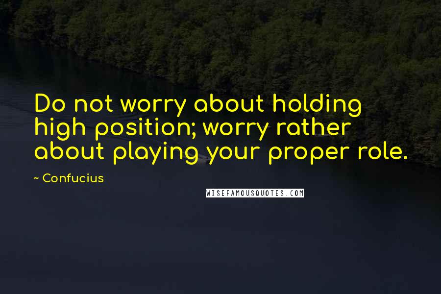 Confucius Quotes: Do not worry about holding high position; worry rather about playing your proper role.