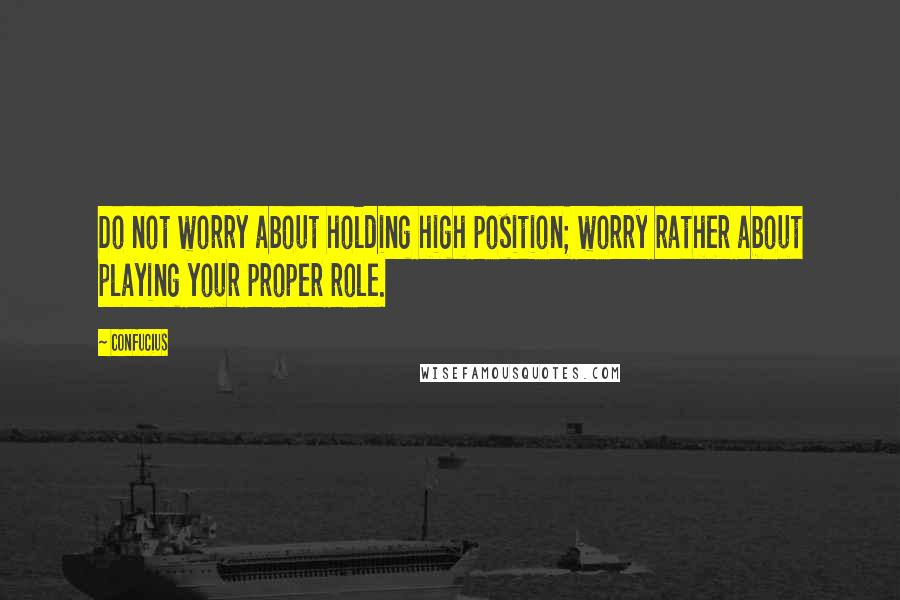 Confucius Quotes: Do not worry about holding high position; worry rather about playing your proper role.