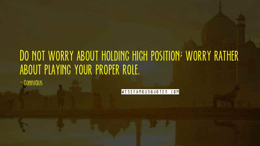 Confucius Quotes: Do not worry about holding high position; worry rather about playing your proper role.