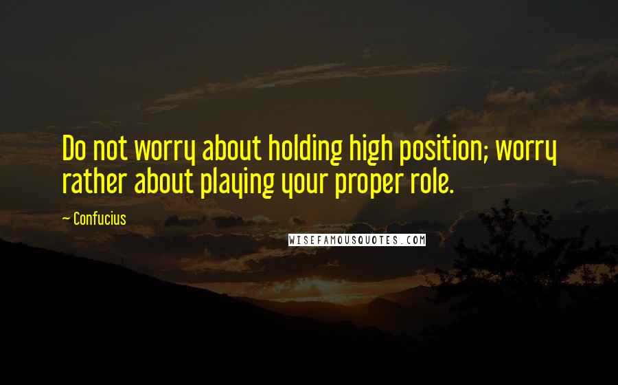 Confucius Quotes: Do not worry about holding high position; worry rather about playing your proper role.