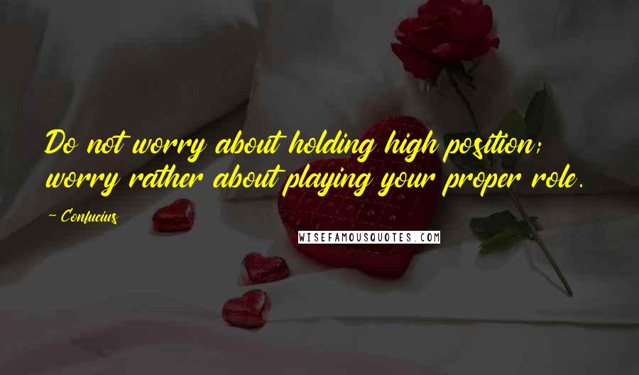 Confucius Quotes: Do not worry about holding high position; worry rather about playing your proper role.