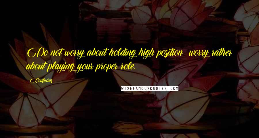 Confucius Quotes: Do not worry about holding high position; worry rather about playing your proper role.