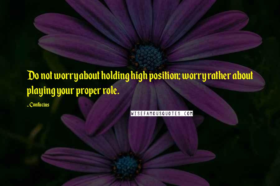 Confucius Quotes: Do not worry about holding high position; worry rather about playing your proper role.