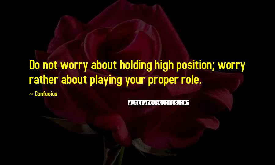 Confucius Quotes: Do not worry about holding high position; worry rather about playing your proper role.