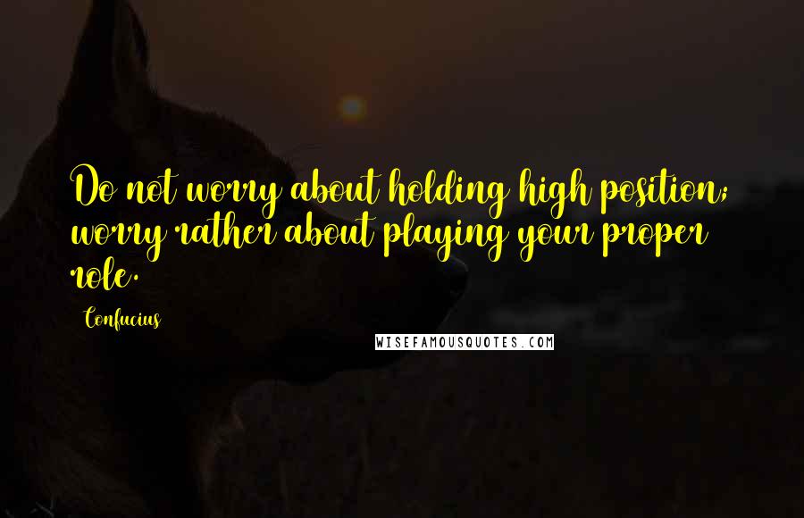 Confucius Quotes: Do not worry about holding high position; worry rather about playing your proper role.