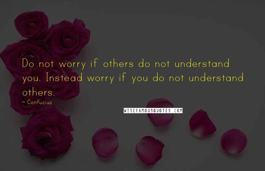 Confucius Quotes: Do not worry if others do not understand you. Instead worry if you do not understand others.