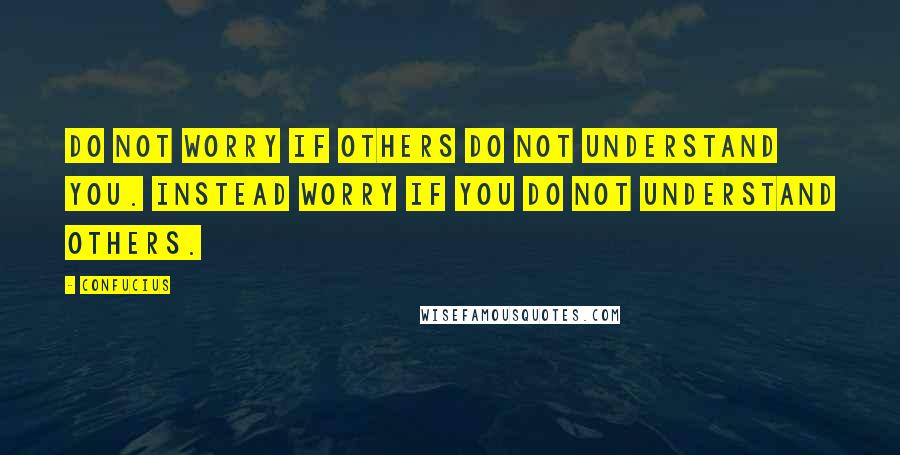 Confucius Quotes: Do not worry if others do not understand you. Instead worry if you do not understand others.