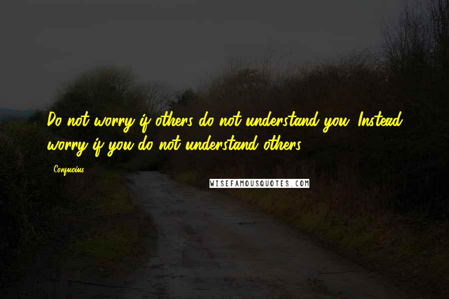 Confucius Quotes: Do not worry if others do not understand you. Instead worry if you do not understand others.