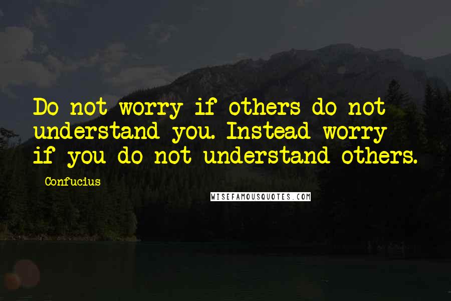 Confucius Quotes: Do not worry if others do not understand you. Instead worry if you do not understand others.