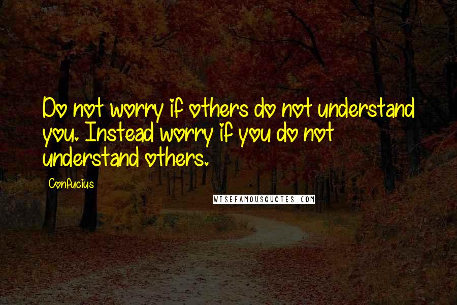 Confucius Quotes: Do not worry if others do not understand you. Instead worry if you do not understand others.