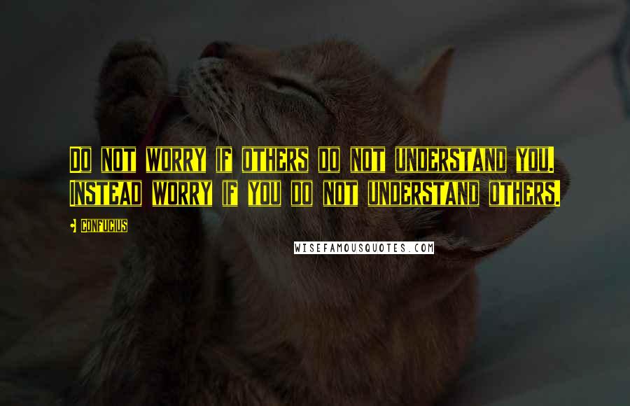 Confucius Quotes: Do not worry if others do not understand you. Instead worry if you do not understand others.