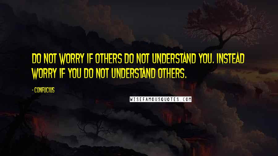 Confucius Quotes: Do not worry if others do not understand you. Instead worry if you do not understand others.