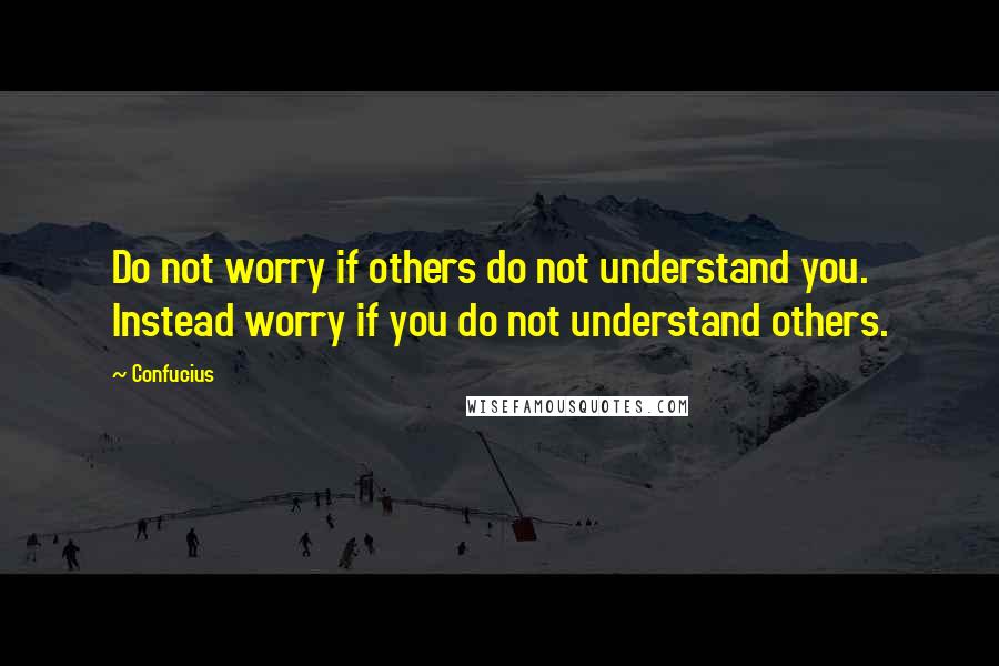 Confucius Quotes: Do not worry if others do not understand you. Instead worry if you do not understand others.