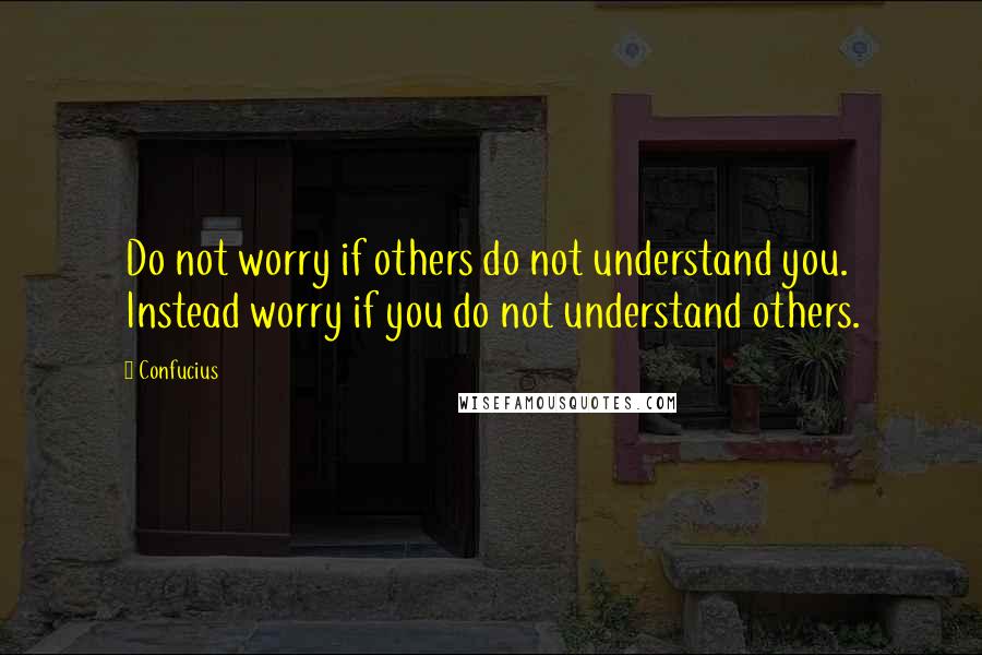 Confucius Quotes: Do not worry if others do not understand you. Instead worry if you do not understand others.