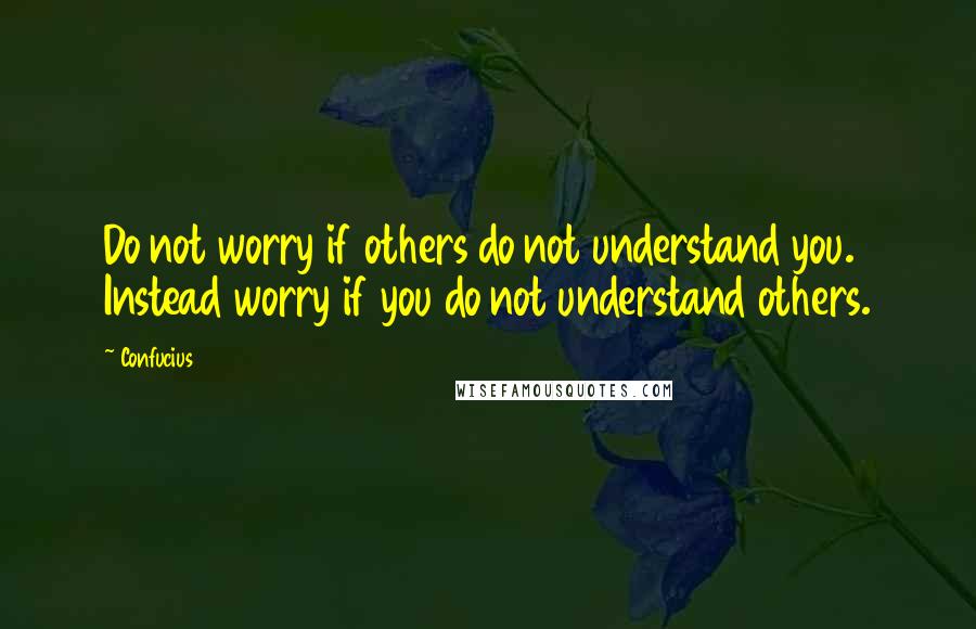 Confucius Quotes: Do not worry if others do not understand you. Instead worry if you do not understand others.