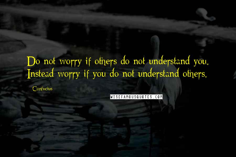 Confucius Quotes: Do not worry if others do not understand you. Instead worry if you do not understand others.