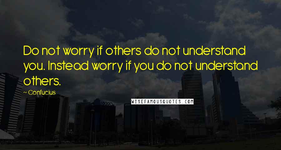 Confucius Quotes: Do not worry if others do not understand you. Instead worry if you do not understand others.