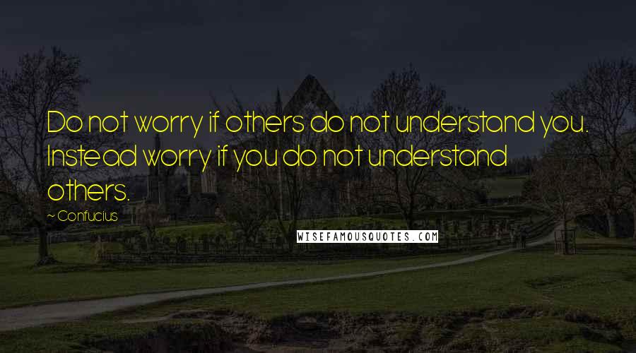 Confucius Quotes: Do not worry if others do not understand you. Instead worry if you do not understand others.