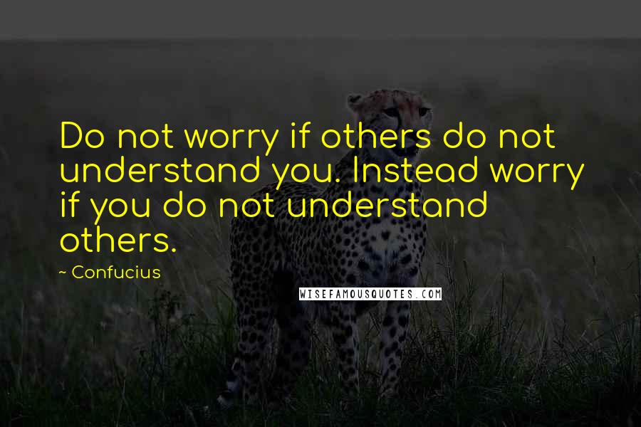 Confucius Quotes: Do not worry if others do not understand you. Instead worry if you do not understand others.