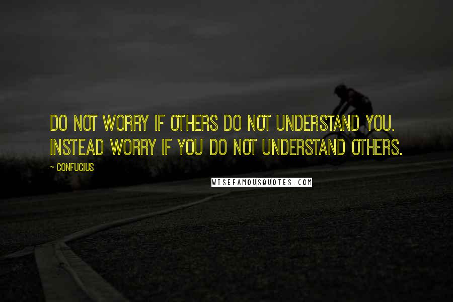Confucius Quotes: Do not worry if others do not understand you. Instead worry if you do not understand others.