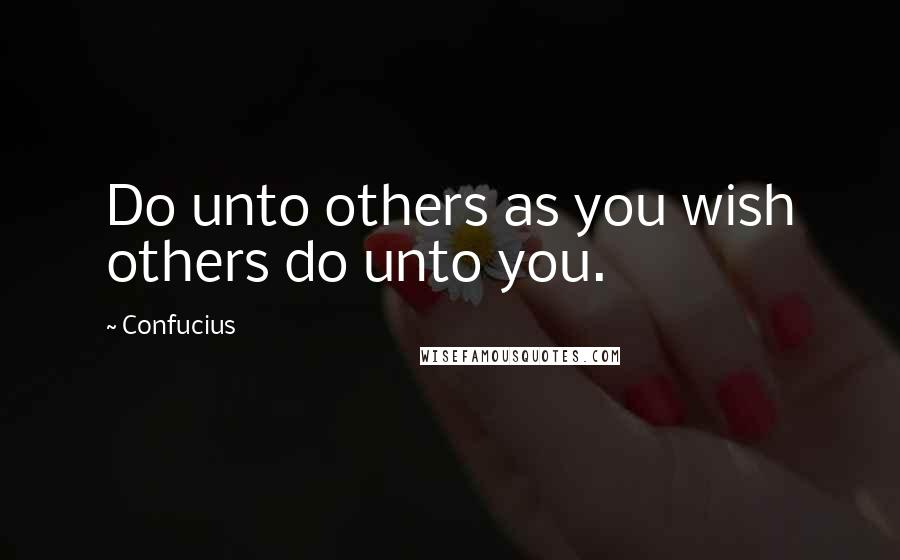 Confucius Quotes: Do unto others as you wish others do unto you.
