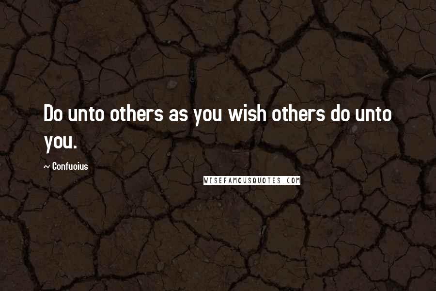 Confucius Quotes: Do unto others as you wish others do unto you.