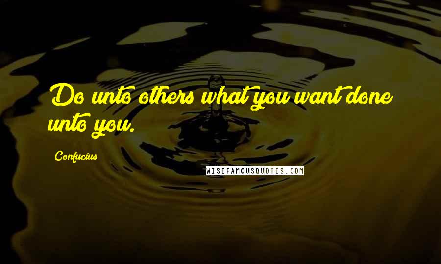 Confucius Quotes: Do unto others what you want done unto you.