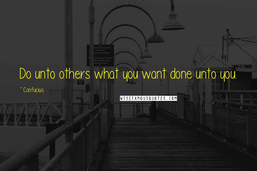Confucius Quotes: Do unto others what you want done unto you.
