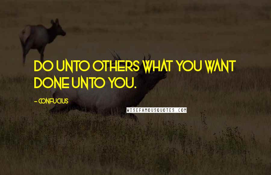 Confucius Quotes: Do unto others what you want done unto you.