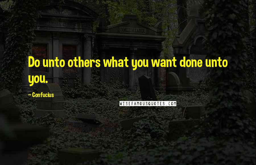 Confucius Quotes: Do unto others what you want done unto you.