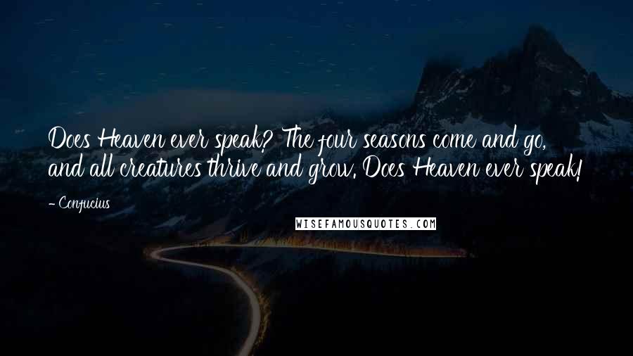 Confucius Quotes: Does Heaven ever speak? The four seasons come and go, and all creatures thrive and grow. Does Heaven ever speak!