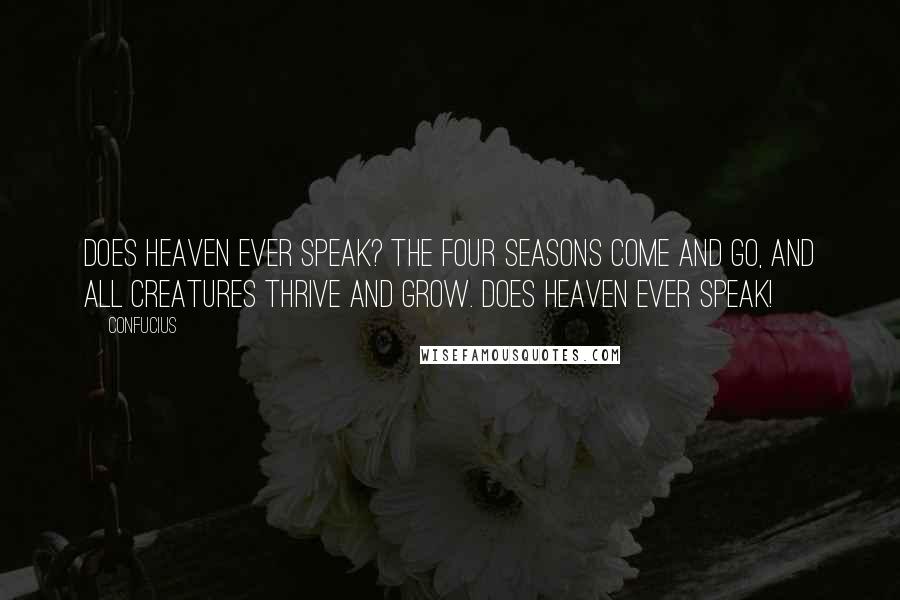 Confucius Quotes: Does Heaven ever speak? The four seasons come and go, and all creatures thrive and grow. Does Heaven ever speak!