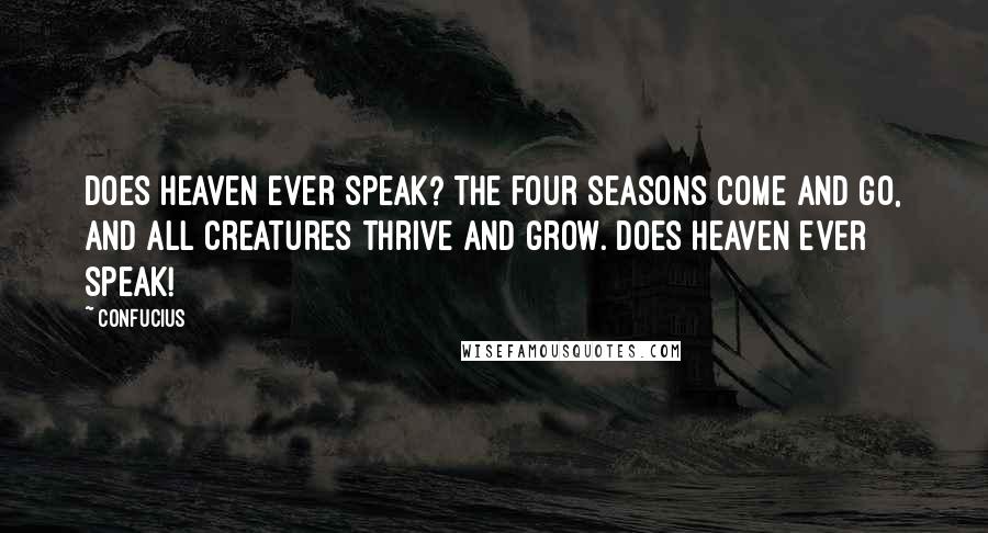 Confucius Quotes: Does Heaven ever speak? The four seasons come and go, and all creatures thrive and grow. Does Heaven ever speak!