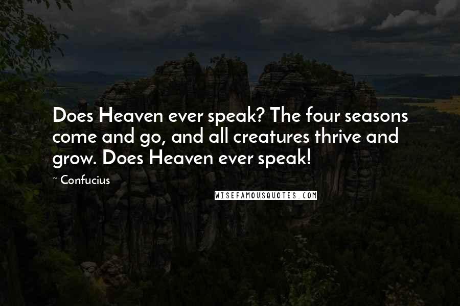 Confucius Quotes: Does Heaven ever speak? The four seasons come and go, and all creatures thrive and grow. Does Heaven ever speak!