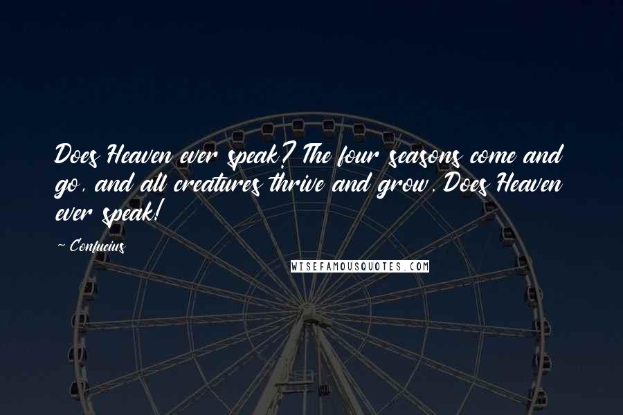 Confucius Quotes: Does Heaven ever speak? The four seasons come and go, and all creatures thrive and grow. Does Heaven ever speak!